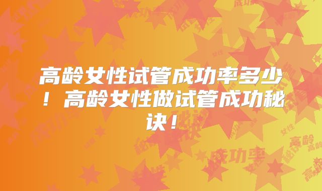 高龄女性试管成功率多少！高龄女性做试管成功秘诀！
