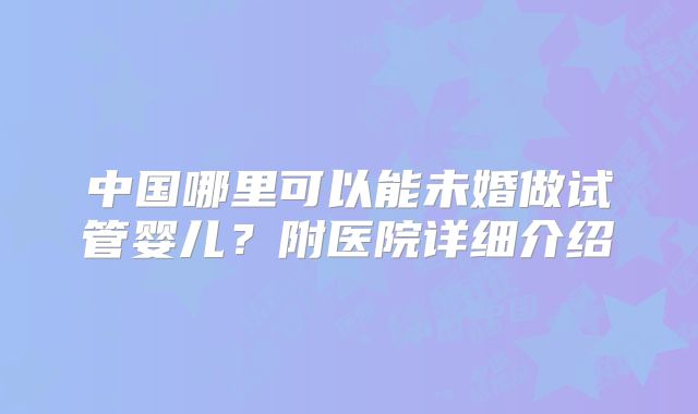 中国哪里可以能未婚做试管婴儿？附医院详细介绍