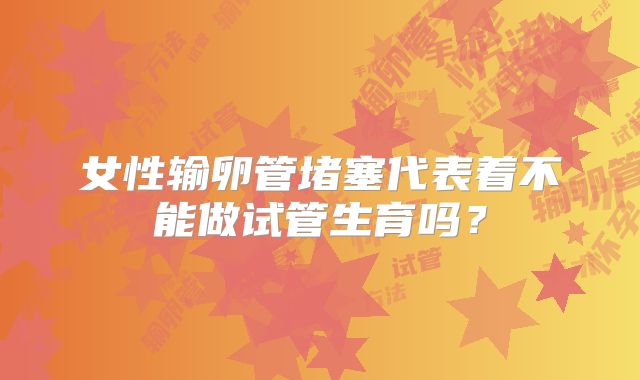 女性输卵管堵塞代表着不能做试管生育吗？