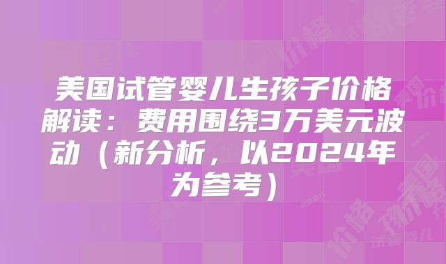 美国试管婴儿生孩子价格解读:费用围绕3万美元波动(新分析,以2024年为参考)
