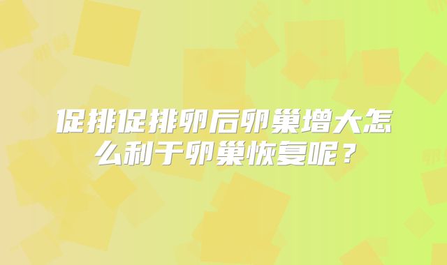 促排促排卵后卵巢增大怎么利于卵巢恢复呢？