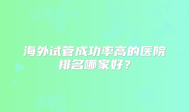 海外试管成功率高的医院排名哪家好？