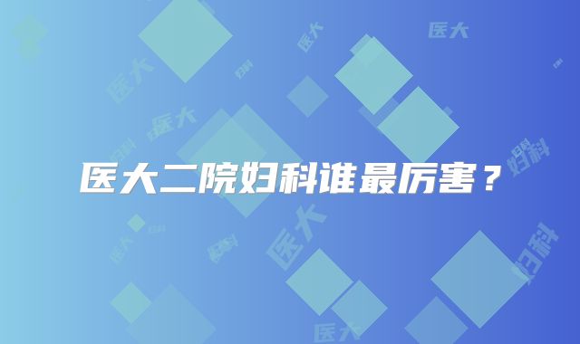 医大二院妇科谁最厉害？