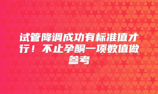 试管降调成功有标准值才行！不止孕酮一项数值做参考