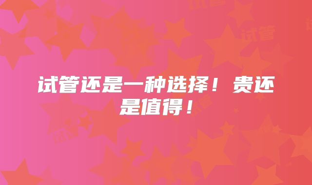 试管还是一种选择！贵还是值得！