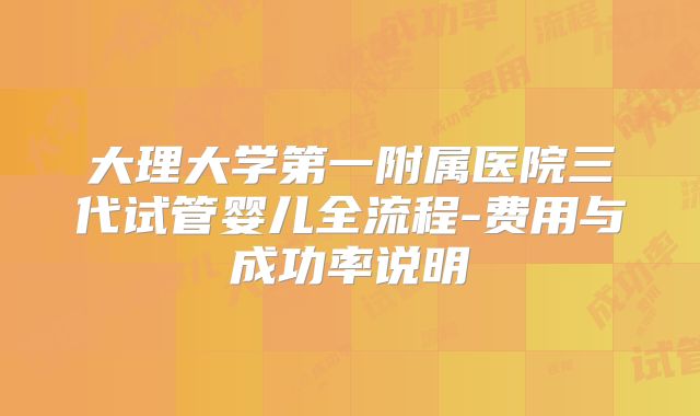 大理大学第一附属医院三代试管婴儿全流程-费用与成功率说明