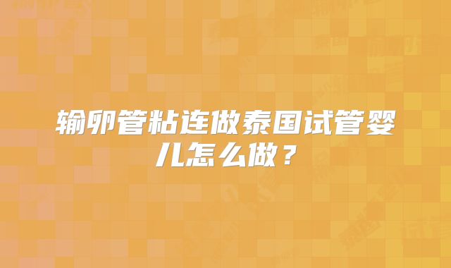 输卵管粘连做泰国试管婴儿怎么做？