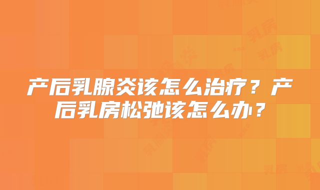 产后乳腺炎该怎么治疗？产后乳房松弛该怎么办？