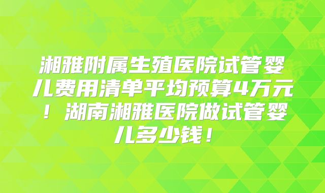 湘雅附属生殖医院试管婴儿费用清单平均预算4万元！湖南湘雅医院做试管婴儿多少钱！