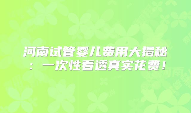 河南试管婴儿费用大揭秘：一次性看透真实花费！