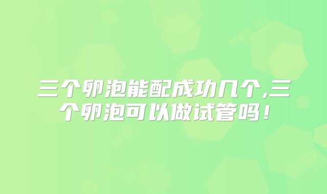 三个卵泡能配成功几个,三个卵泡可以做试管吗！