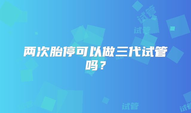 两次胎停可以做三代试管吗？