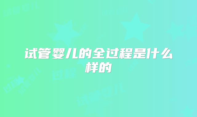 试管婴儿的全过程是什么样的