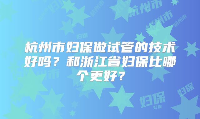 杭州市妇保做试管的技术好吗？和浙江省妇保比哪个更好？