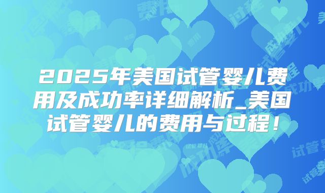 2025年美国试管婴儿费用及成功率详细解析_美国试管婴儿的费用与过程！