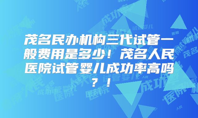 茂名民办机构三代试管一般费用是多少！茂名人民医院试管婴儿成功率高吗？！