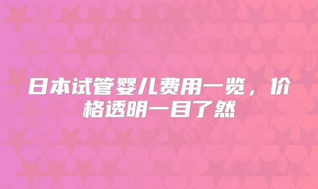 日本试管婴儿费用一览,价格透明一目了然