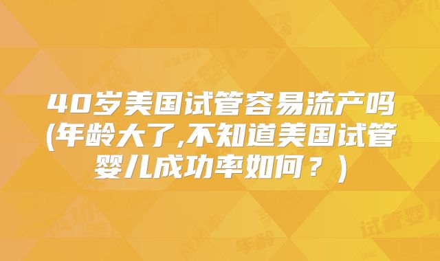 40岁美国试管容易流产吗(年龄大了,不知道美国试管婴儿成功率如何？)
