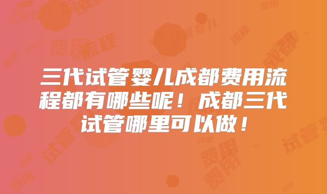 三代试管婴儿成都费用流程都有哪些呢！成都三代试管哪里可以做！