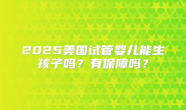 2025美国试管婴儿能生孩子吗?有保障吗?