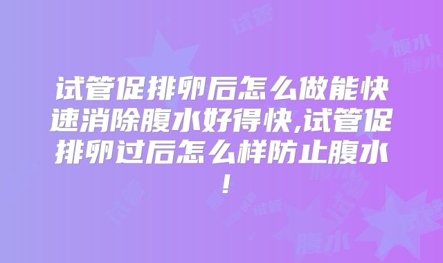 试管促排卵后怎么做能快速消除腹水好得快,试管促排卵过后怎么样防止腹水！