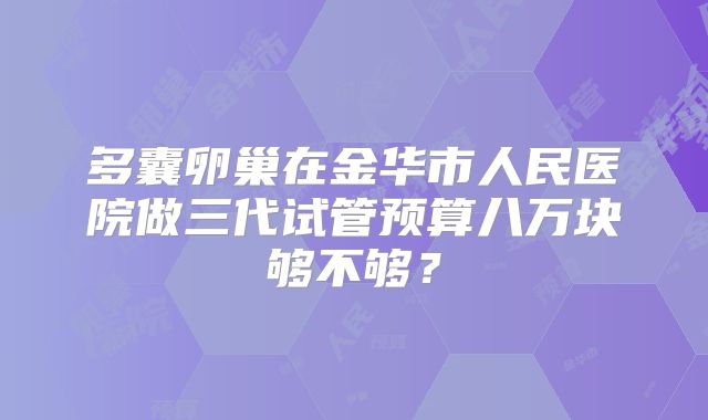 多囊卵巢在金华市人民医院做三代试管预算八万块够不够？