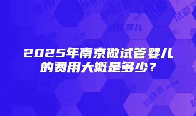 2025年南京做试管婴儿的费用大概是多少？