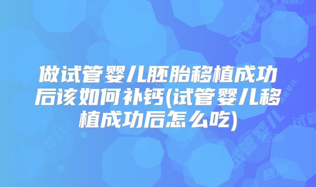 做试管婴儿胚胎移植成功后该如何补钙(试管婴儿移植成功后怎么吃)