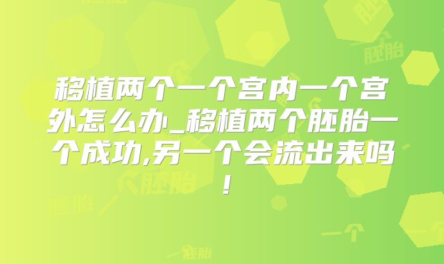移植两个一个宫内一个宫外怎么办_移植两个胚胎一个成功,另一个会流出来吗!