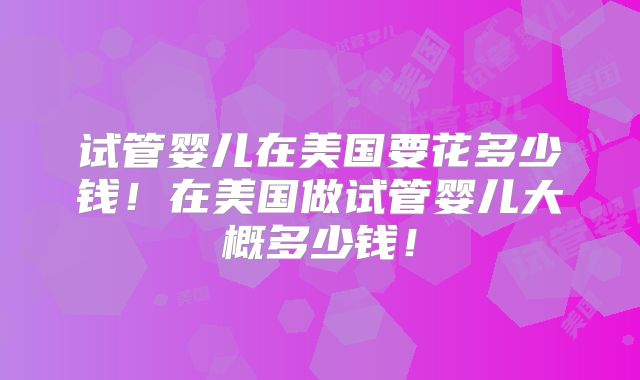试管婴儿在美国要花多少钱！在美国做试管婴儿大概多少钱！