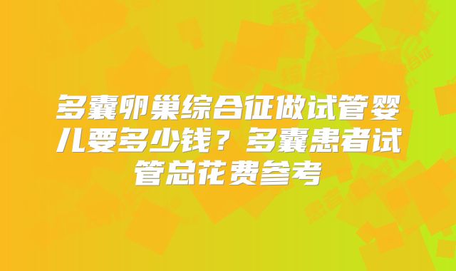 多囊卵巢综合征做试管婴儿要多少钱？多囊患者试管总花费参考