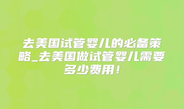 去美国试管婴儿的必备策略_去美国做试管婴儿需要多少费用！