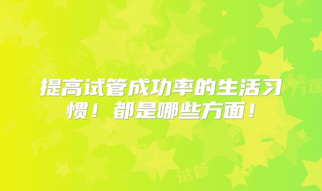 提高试管成功率的生活习惯！都是哪些方面！