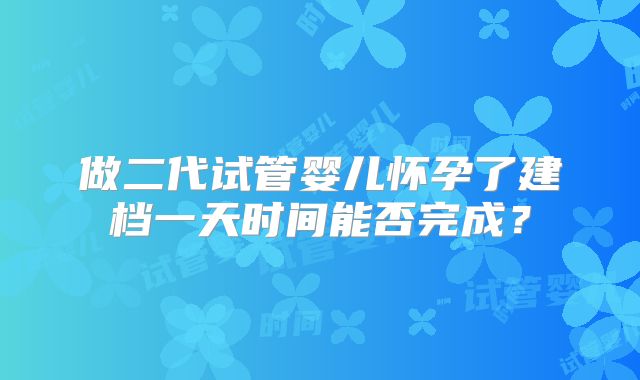 做二代试管婴儿怀孕了建档一天时间能否完成?