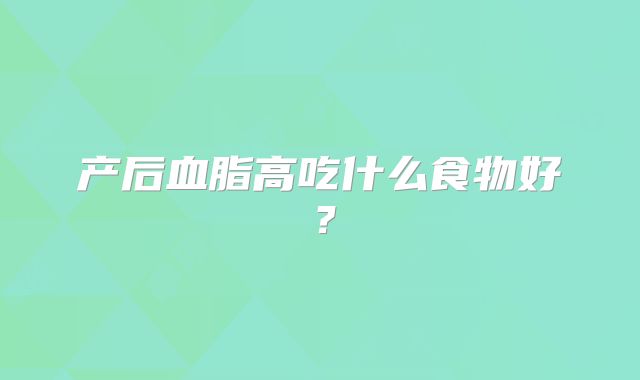 产后血脂高吃什么食物好？