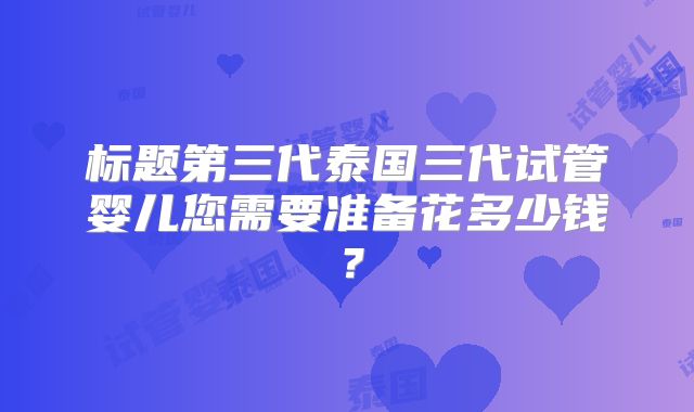 标题第三代泰国三代试管婴儿您需要准备花多少钱？