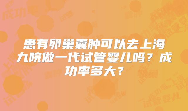 患有卵巢囊肿可以去上海九院做一代试管婴儿吗?成功率多大?