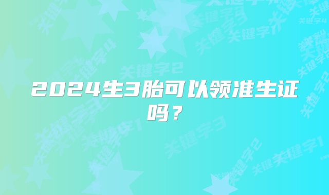 2024生3胎可以领准生证吗？