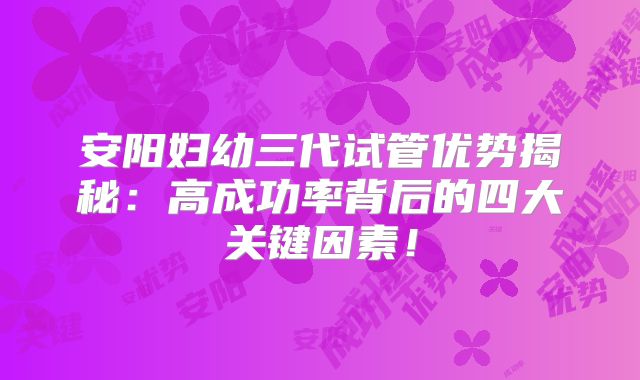 安阳妇幼三代试管优势揭秘：高成功率背后的四大关键因素！