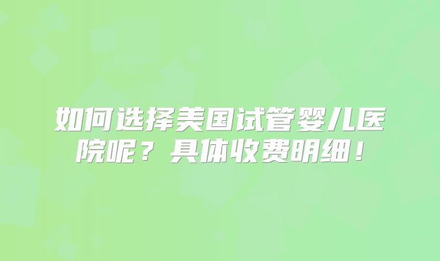 如何选择美国试管婴儿医院呢？具体收费明细！