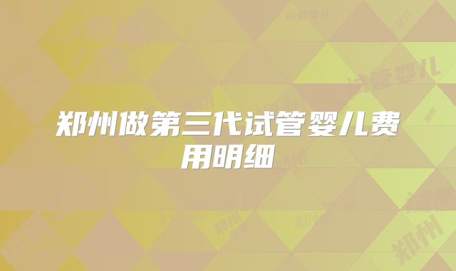 郑州做第三代试管婴儿费用明细