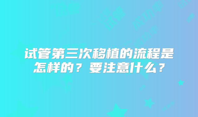 试管第三次移植的流程是怎样的？要注意什么？