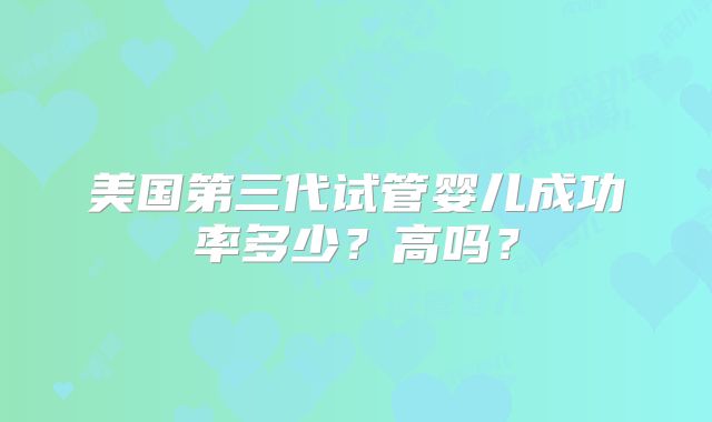 美国第三代试管婴儿成功率多少？高吗？