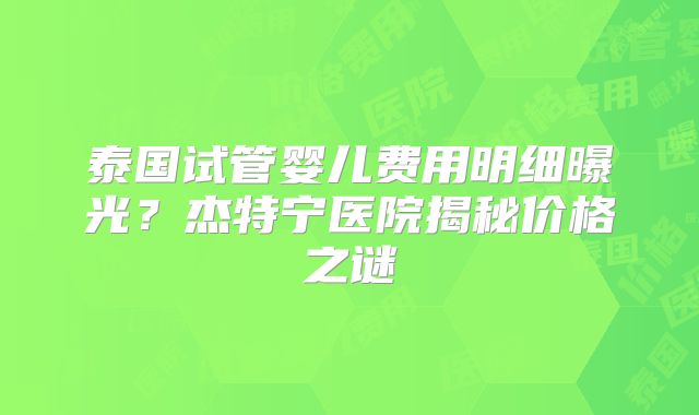 泰国试管婴儿费用明细曝光？杰特宁医院揭秘价格之谜
