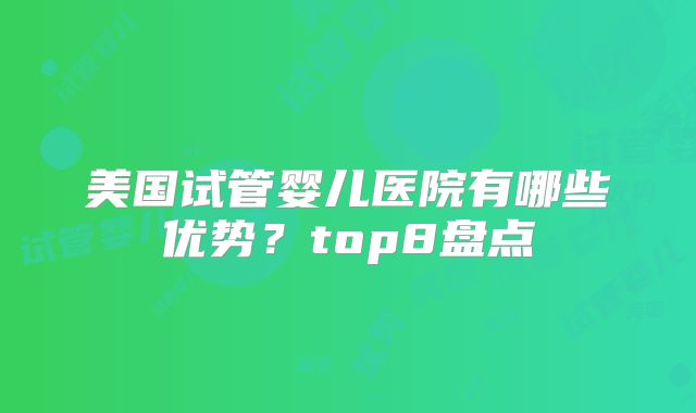 美国试管婴儿医院有哪些优势？top8盘点