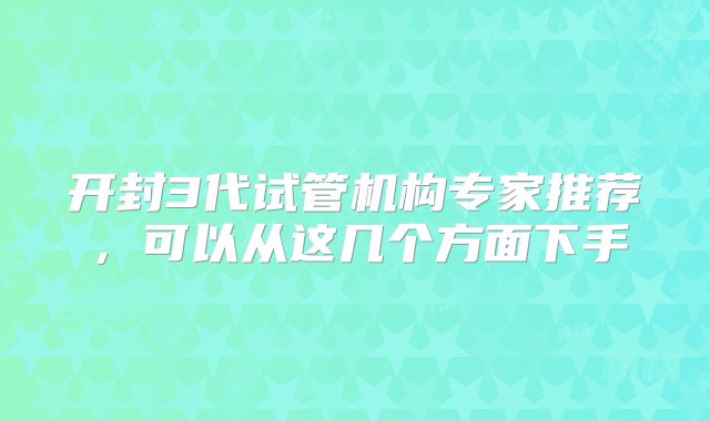 开封3代试管机构专家推荐，可以从这几个方面下手
