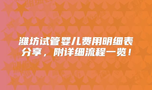 潍坊试管婴儿费用明细表分享，附详细流程一览！