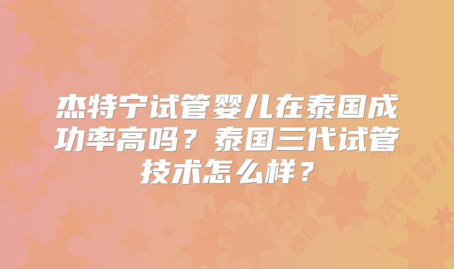 杰特宁试管婴儿在泰国成功率高吗？泰国三代试管技术怎么样？