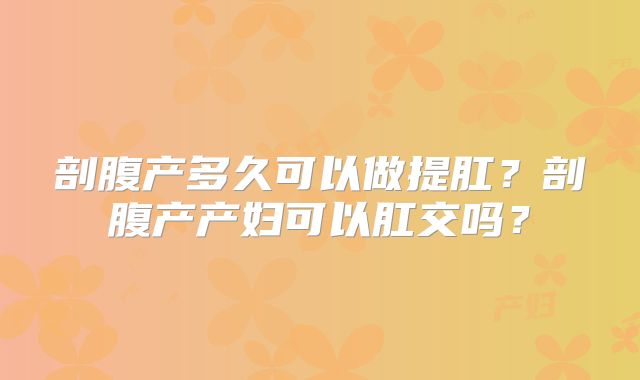 剖腹产多久可以做提肛？剖腹产产妇可以肛交吗？
