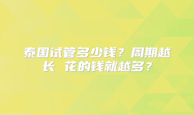 泰国试管多少钱？周期越长 花的钱就越多？